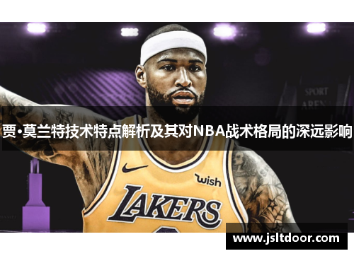 贾·莫兰特技术特点解析及其对NBA战术格局的深远影响