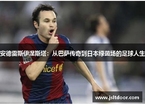 安德雷斯伊涅斯塔：从巴萨传奇到日本绿茵场的足球人生