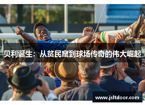 贝利诞生：从贫民窟到球场传奇的伟大崛起