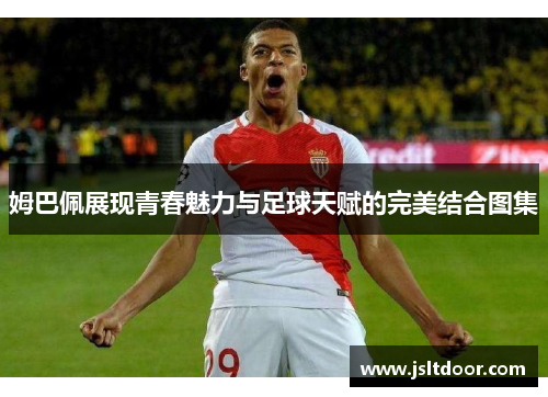 姆巴佩展现青春魅力与足球天赋的完美结合图集