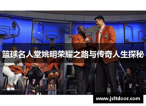 篮球名人堂姚明荣耀之路与传奇人生探秘