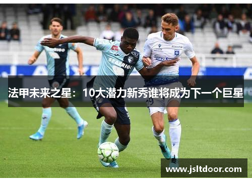 法甲未来之星：10大潜力新秀谁将成为下一个巨星