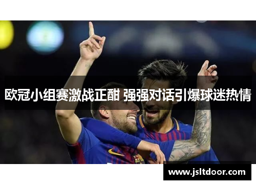 欧冠小组赛激战正酣 强强对话引爆球迷热情