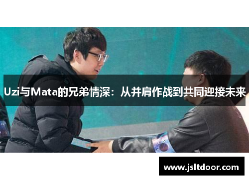Uzi与Mata的兄弟情深：从并肩作战到共同迎接未来