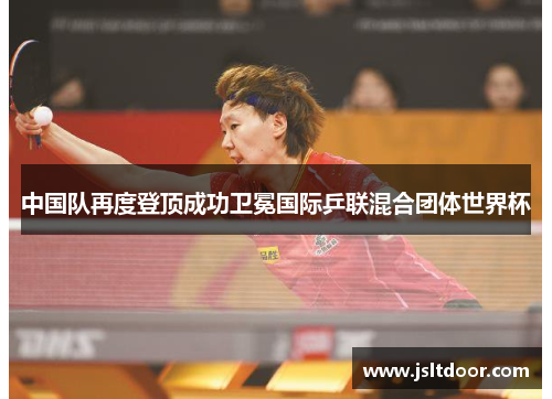 中国队再度登顶成功卫冕国际乒联混合团体世界杯
