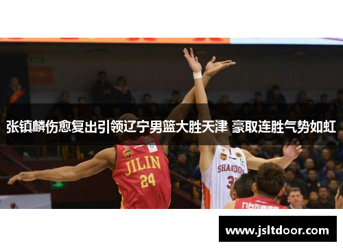 张镇麟伤愈复出引领辽宁男篮大胜天津 豪取连胜气势如虹