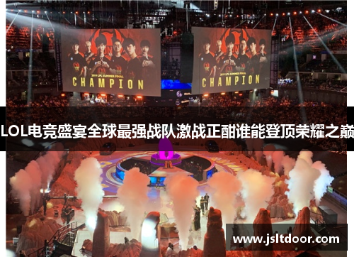 LOL电竞盛宴全球最强战队激战正酣谁能登顶荣耀之巅