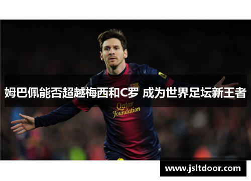 姆巴佩能否超越梅西和C罗 成为世界足坛新王者