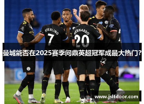曼城能否在2025赛季问鼎英超冠军成最大热门？