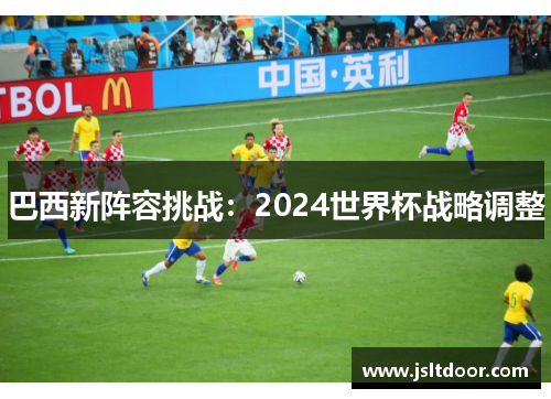 巴西新阵容挑战：2024世界杯战略调整