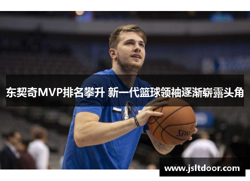 东契奇MVP排名攀升 新一代篮球领袖逐渐崭露头角