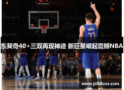 东契奇40+三双再现神迹 新巨星崛起震撼NBA