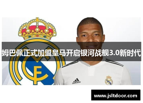 姆巴佩正式加盟皇马开启银河战舰3.0新时代