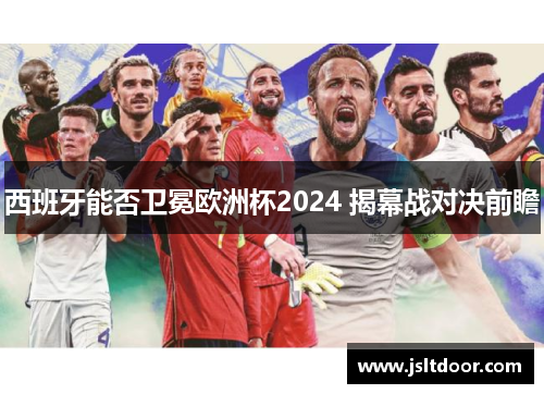 西班牙能否卫冕欧洲杯2024 揭幕战对决前瞻
