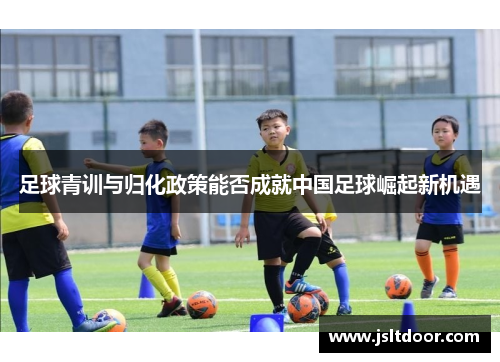 足球青训与归化政策能否成就中国足球崛起新机遇