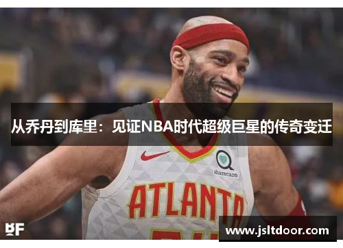 从乔丹到库里：见证NBA时代超级巨星的传奇变迁
