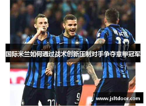 国际米兰如何通过战术创新压制对手争夺意甲冠军