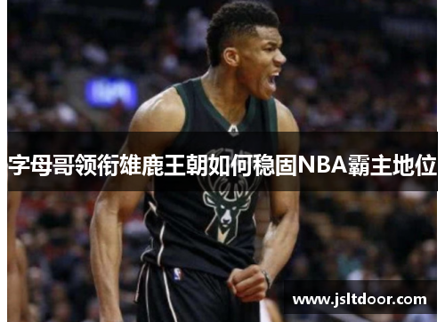 字母哥领衔雄鹿王朝如何稳固NBA霸主地位