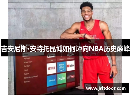 吉安尼斯·安特托昆博如何迈向NBA历史巅峰