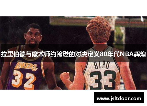 拉里伯德与魔术师约翰逊的对决定义80年代NBA辉煌