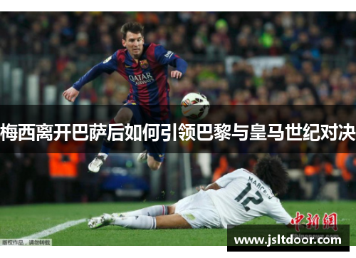 梅西离开巴萨后如何引领巴黎与皇马世纪对决