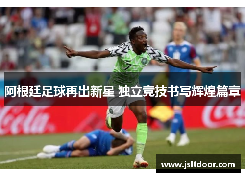 阿根廷足球再出新星 独立竞技书写辉煌篇章