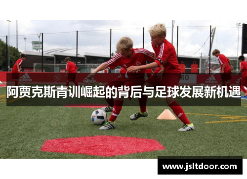阿贾克斯青训崛起的背后与足球发展新机遇
