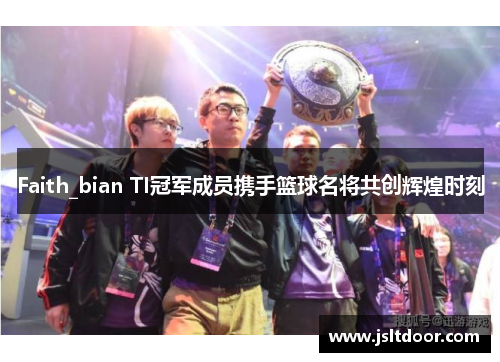 Faith_bian TI冠军成员携手篮球名将共创辉煌时刻
