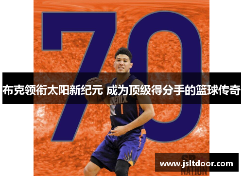 布克领衔太阳新纪元 成为顶级得分手的篮球传奇 布克领衔太阳新纪元 成为顶级得分手的篮球传奇