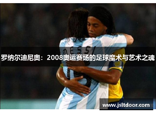 罗纳尔迪尼奥：2008奥运赛场的足球魔术与艺术之魂