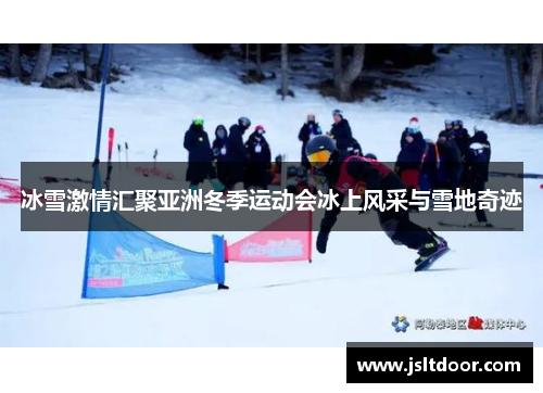 冰雪激情汇聚亚洲冬季运动会冰上风采与雪地奇迹