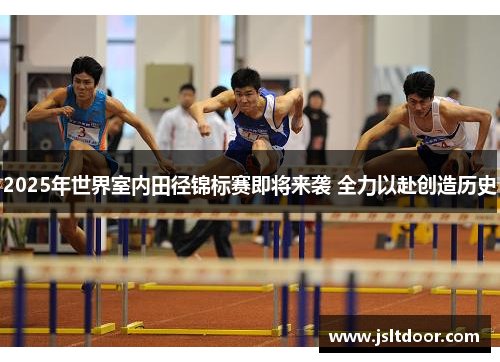 2025年世界室内田径锦标赛即将来袭 全力以赴创造历史