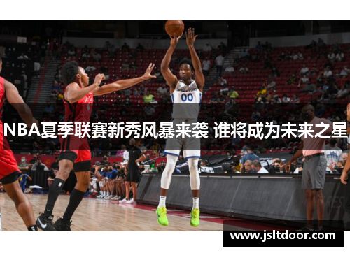 NBA夏季联赛新秀风暴来袭 谁将成为未来之星