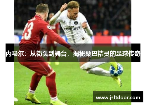 内马尔：从街头到舞台，揭秘桑巴精灵的足球传奇