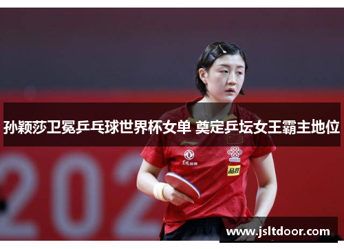 孙颖莎卫冕乒乓球世界杯女单 奠定乒坛女王霸主地位