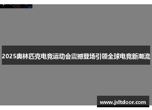 2025奥林匹克电竞运动会震撼登场引领全球电竞新潮流