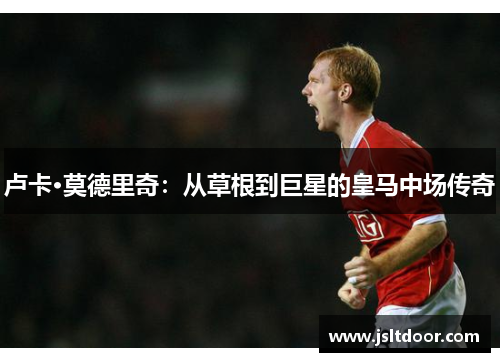 卢卡·莫德里奇：从草根到巨星的皇马中场传奇