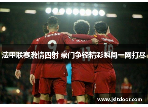 法甲联赛激情四射 豪门争锋精彩瞬间一网打尽