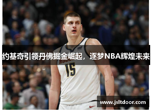 约基奇引领丹佛掘金崛起，逐梦NBA辉煌未来