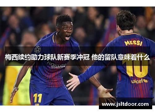 梅西续约助力球队新赛季冲冠 他的留队意味着什么