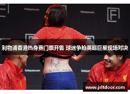 利物浦香港热身赛门票开售 球迷争抢英超巨星现场对决