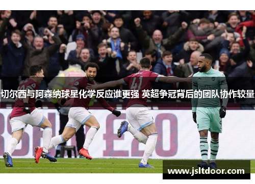 切尔西与阿森纳球星化学反应谁更强 英超争冠背后的团队协作较量