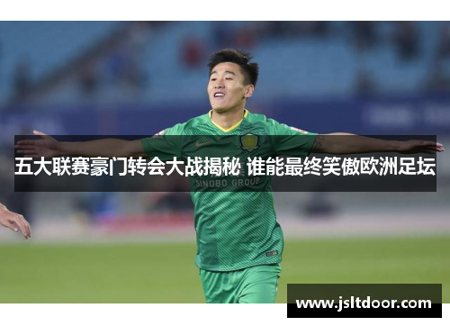 五大联赛豪门转会大战揭秘 谁能最终笑傲欧洲足坛