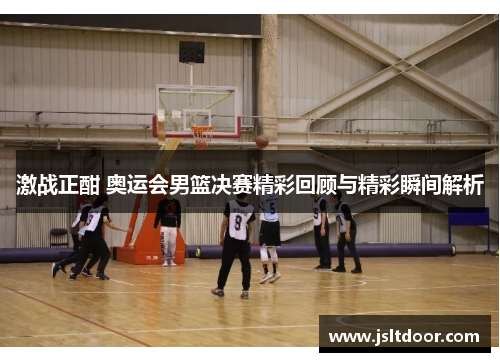 激战正酣 奥运会男篮决赛精彩回顾与精彩瞬间解析